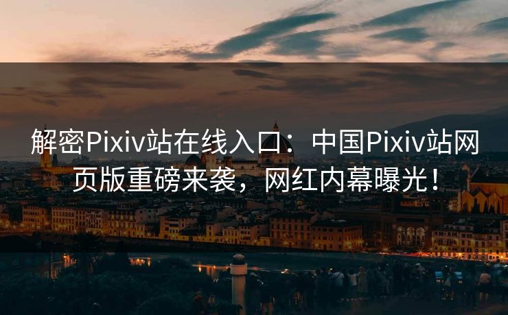 解密Pixiv站在线入口：中国Pixiv站网页版重磅来袭，网红内幕曝光！