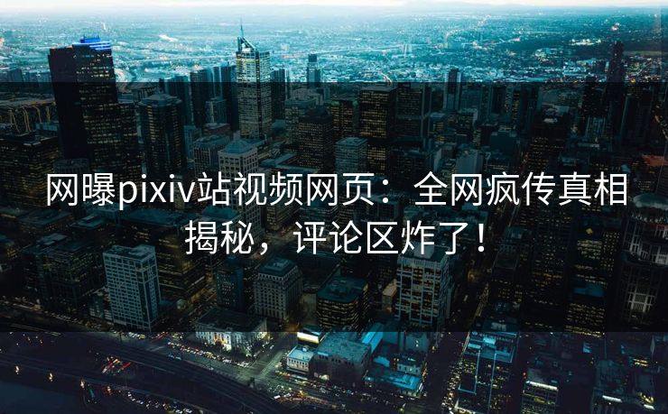 网曝pixiv站视频网页：全网疯传真相揭秘，评论区炸了！