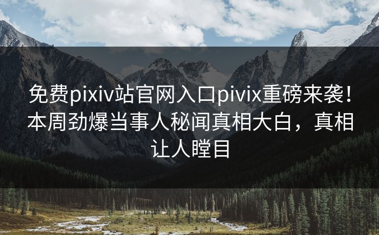 免费pixiv站官网入口pivix重磅来袭！本周劲爆当事人秘闻真相大白，真相让人瞠目