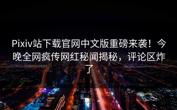 Pixiv站下载官网中文版重磅来袭！今晚全网疯传网红秘闻揭秘，评论区炸了