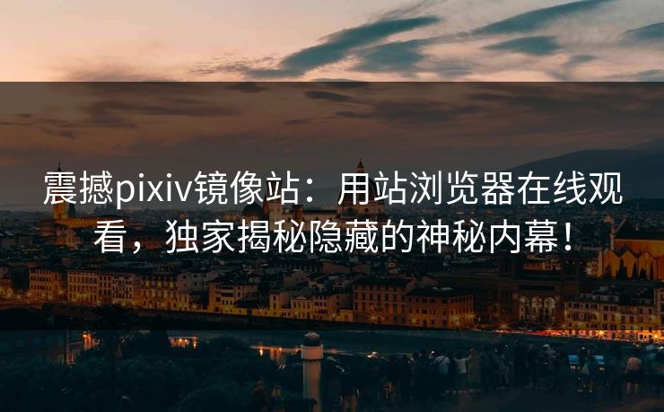 震撼pixiv镜像站：用站浏览器在线观看，独家揭秘隐藏的神秘内幕！