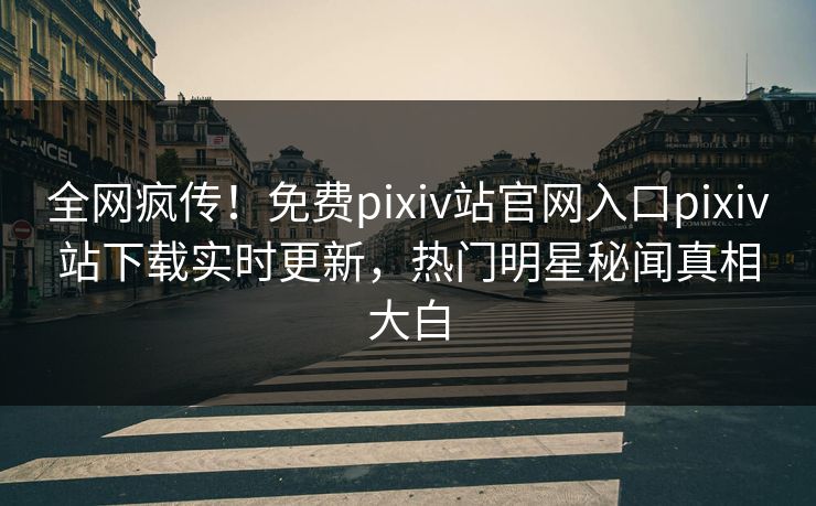 全网疯传！免费pixiv站官网入口pixiv站下载实时更新，热门明星秘闻真相大白