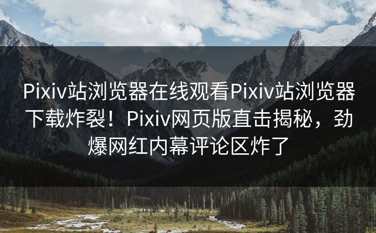Pixiv站浏览器在线观看Pixiv站浏览器下载炸裂！Pixiv网页版直击揭秘，劲爆网红内幕评论区炸了