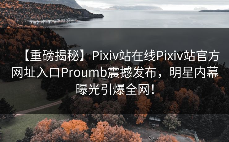 【重磅揭秘】Pixiv站在线Pixiv站官方网址入口Proumb震撼发布，明星内幕曝光引爆全网！