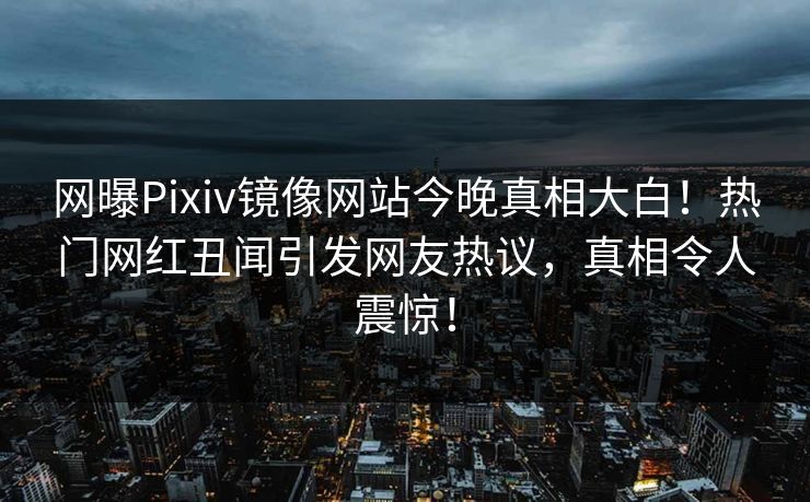 网曝Pixiv镜像网站今晚真相大白！热门网红丑闻引发网友热议，真相令人震惊！