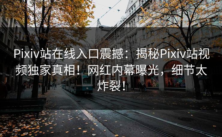 Pixiv站在线入口震撼：揭秘Pixiv站视频独家真相！网红内幕曝光，细节太炸裂！