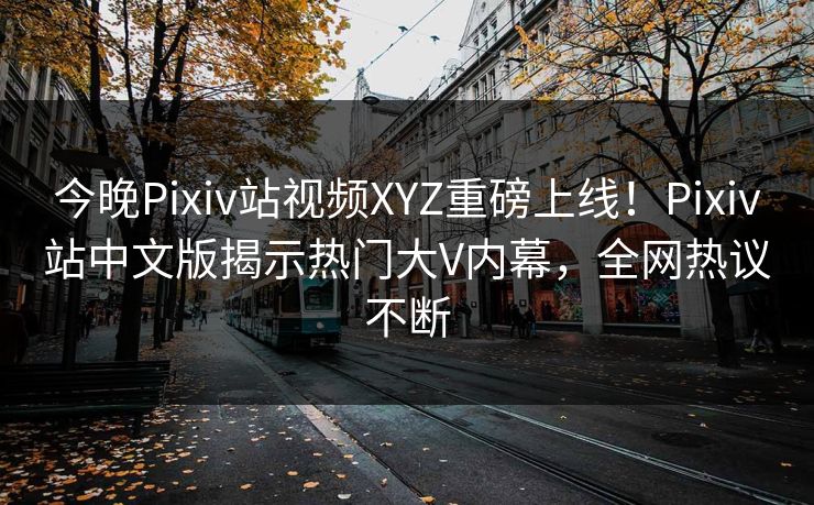 今晚Pixiv站视频XYZ重磅上线！Pixiv站中文版揭示热门大V内幕，全网热议不断