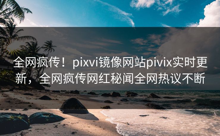全网疯传！pixvi镜像网站pivix实时更新，全网疯传网红秘闻全网热议不断
