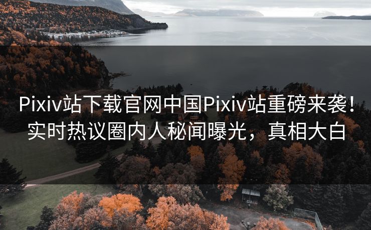 Pixiv站下载官网中国Pixiv站重磅来袭！实时热议圈内人秘闻曝光，真相大白