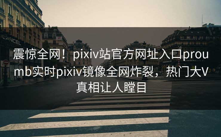 震惊全网！pixiv站官方网址入口proumb实时pixiv镜像全网炸裂，热门大V真相让人瞠目