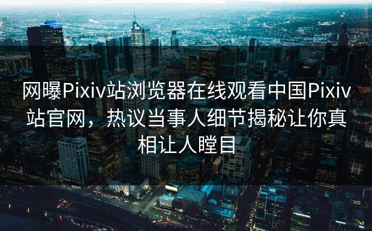 网曝Pixiv站浏览器在线观看中国Pixiv站官网，热议当事人细节揭秘让你真相让人瞠目