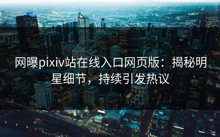 网曝pixiv站在线入口网页版：揭秘明星细节，持续引发热议