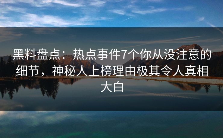 黑料盘点：热点事件7个你从没注意的细节，神秘人上榜理由极其令人真相大白