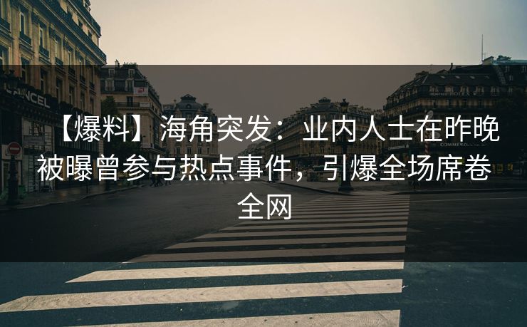 【爆料】海角突发：业内人士在昨晚被曝曾参与热点事件，引爆全场席卷全网