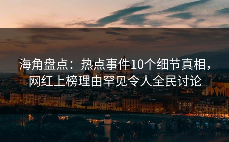 海角盘点：热点事件10个细节真相，网红上榜理由罕见令人全民讨论