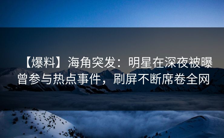 【爆料】海角突发：明星在深夜被曝曾参与热点事件，刷屏不断席卷全网