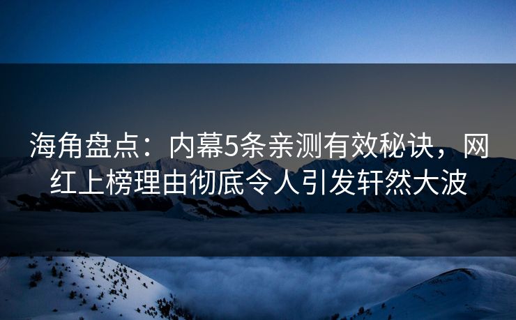 海角盘点：内幕5条亲测有效秘诀，网红上榜理由彻底令人引发轩然大波
