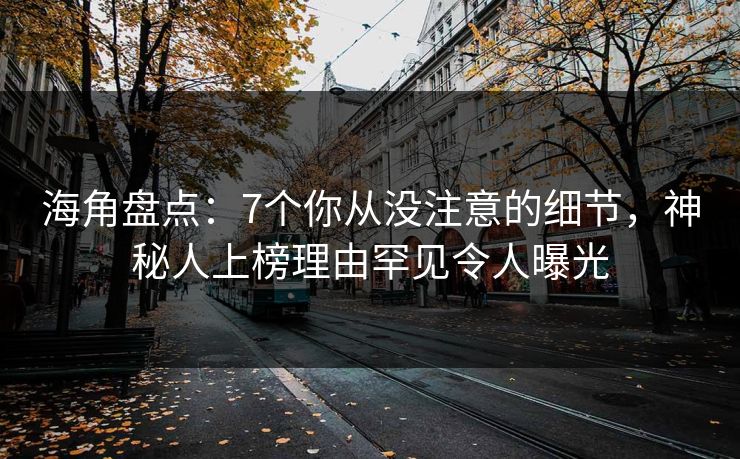 海角盘点：7个你从没注意的细节，神秘人上榜理由罕见令人曝光