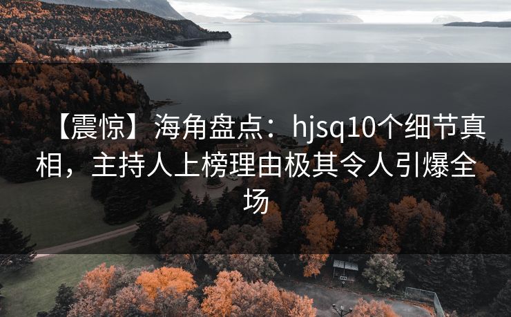 【震惊】海角盘点：hjsq10个细节真相，主持人上榜理由极其令人引爆全场