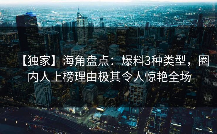 【独家】海角盘点：爆料3种类型，圈内人上榜理由极其令人惊艳全场