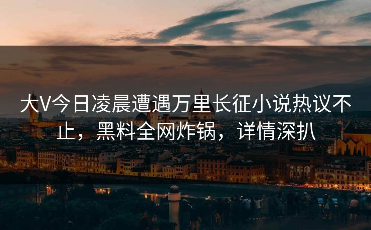 大V今日凌晨遭遇万里长征小说热议不止，黑料全网炸锅，详情深扒