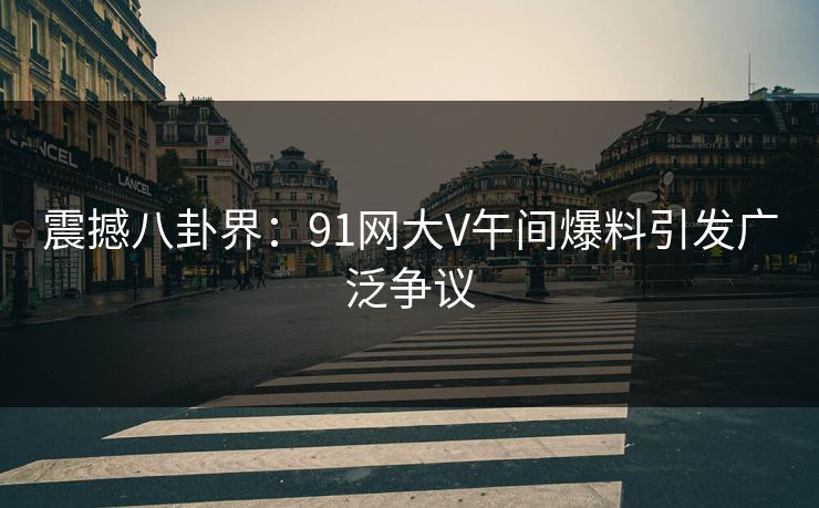 震撼八卦界：91网大V午间爆料引发广泛争议