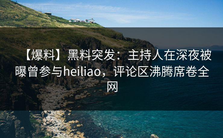 【爆料】黑料突发：主持人在深夜被曝曾参与heiliao，评论区沸腾席卷全网