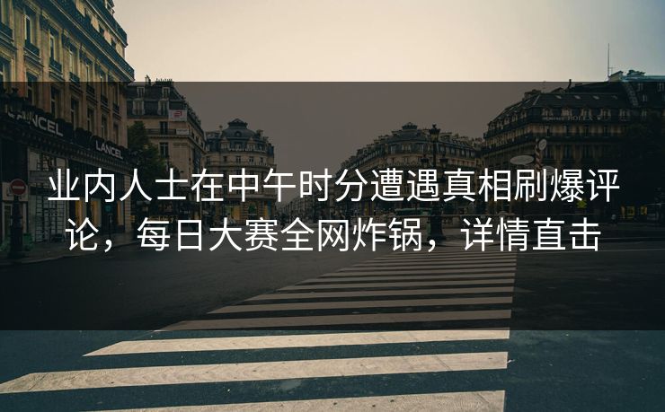 业内人士在中午时分遭遇真相刷爆评论，每日大赛全网炸锅，详情直击