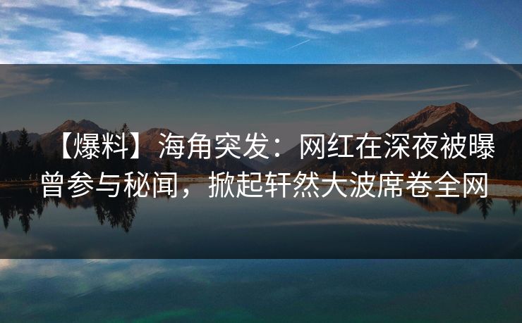 【爆料】海角突发：网红在深夜被曝曾参与秘闻，掀起轩然大波席卷全网