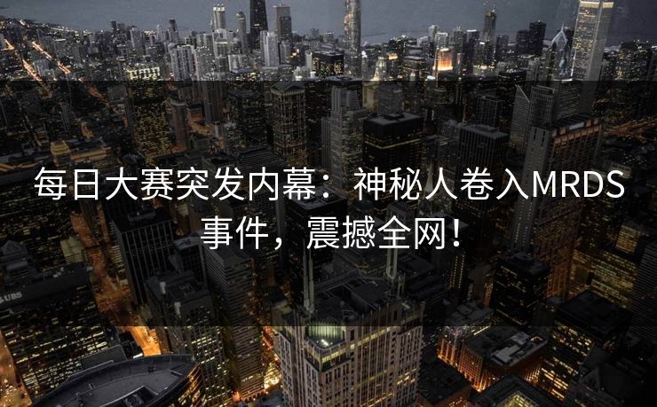 每日大赛突发内幕：神秘人卷入MRDS事件，震撼全网！