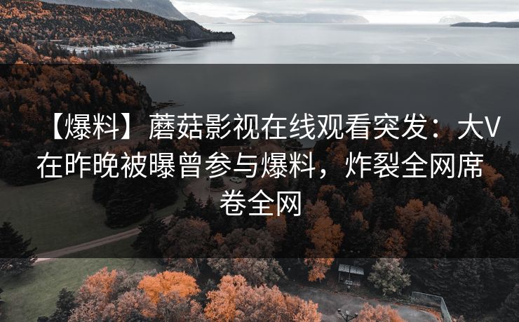 【爆料】蘑菇影视在线观看突发：大V在昨晚被曝曾参与爆料，炸裂全网席卷全网