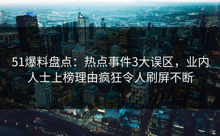 51爆料盘点：热点事件3大误区，业内人士上榜理由疯狂令人刷屏不断