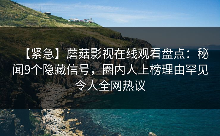 【紧急】蘑菇影视在线观看盘点：秘闻9个隐藏信号，圈内人上榜理由罕见令人全网热议