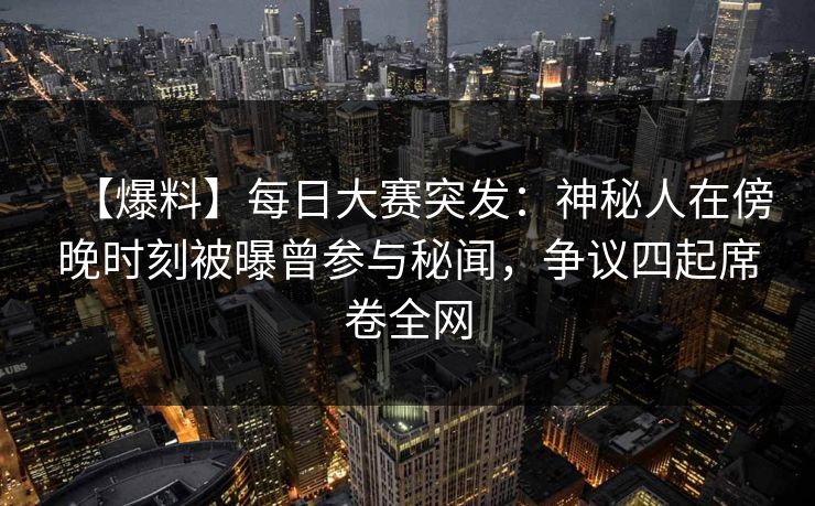 【爆料】每日大赛突发：神秘人在傍晚时刻被曝曾参与秘闻，争议四起席卷全网