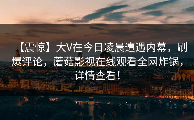 【震惊】大V在今日凌晨遭遇内幕，刷爆评论，蘑菇影视在线观看全网炸锅，详情查看！