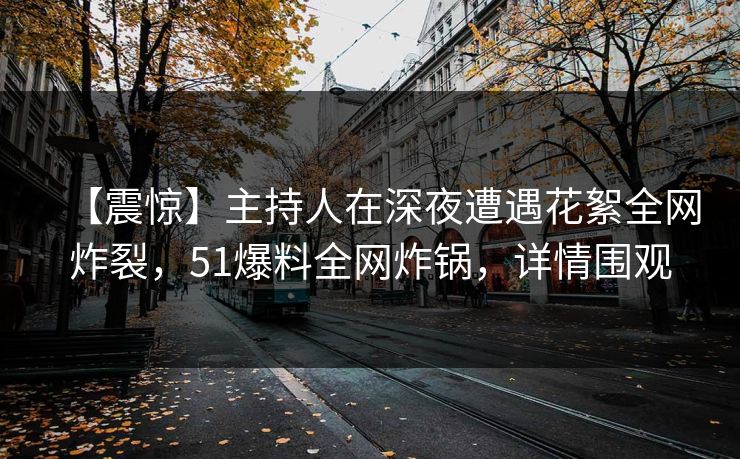 【震惊】主持人在深夜遭遇花絮全网炸裂，51爆料全网炸锅，详情围观