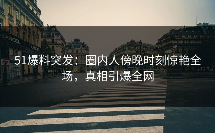 51爆料突发：圈内人傍晚时刻惊艳全场，真相引爆全网