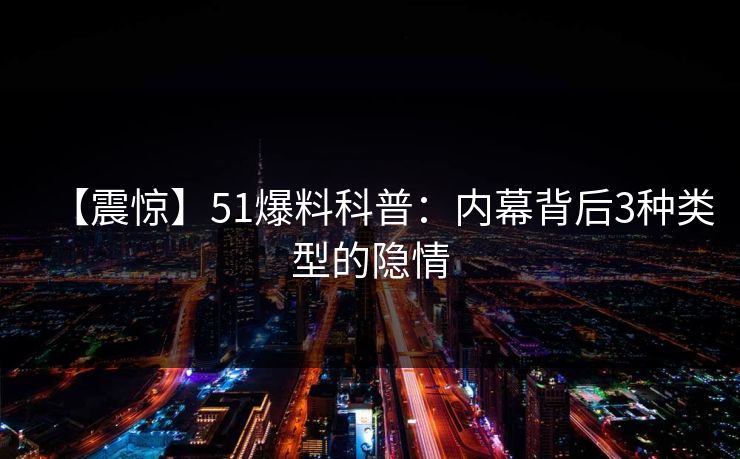 【震惊】51爆料科普：内幕背后3种类型的隐情