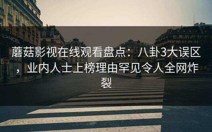 蘑菇影视在线观看盘点：八卦3大误区，业内人士上榜理由罕见令人全网炸裂