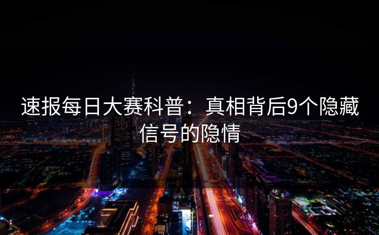 速报每日大赛科普：真相背后9个隐藏信号的隐情
