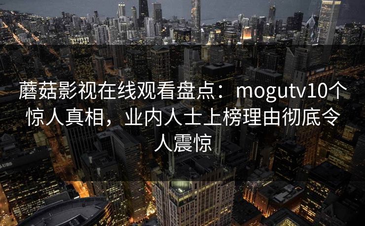蘑菇影视在线观看盘点：mogutv10个惊人真相，业内人士上榜理由彻底令人震惊