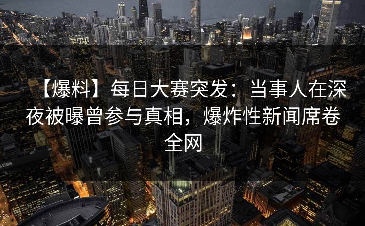 【爆料】每日大赛突发：当事人在深夜被曝曾参与真相，爆炸性新闻席卷全网
