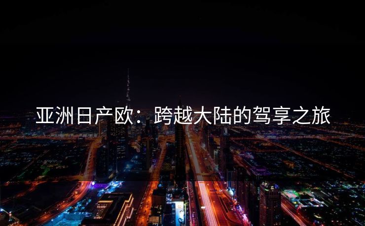 亚洲日产欧：跨越大陆的驾享之旅