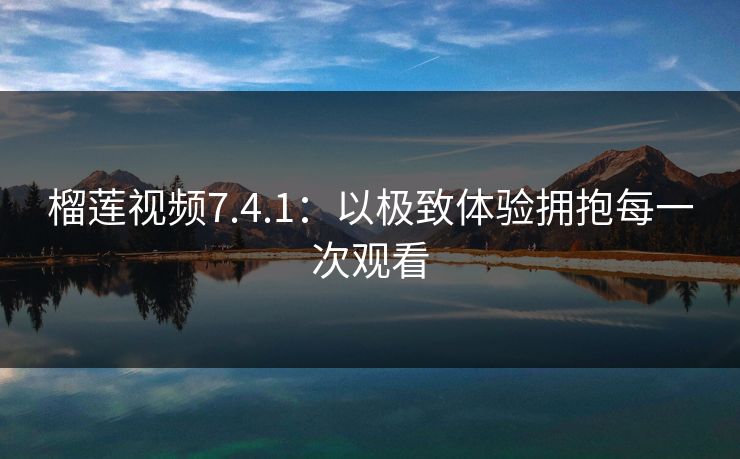 榴莲视频7.4.1：以极致体验拥抱每一次观看