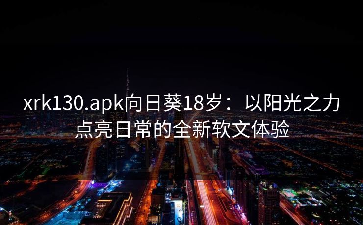 xrk130.apk向日葵18岁：以阳光之力点亮日常的全新软文体验