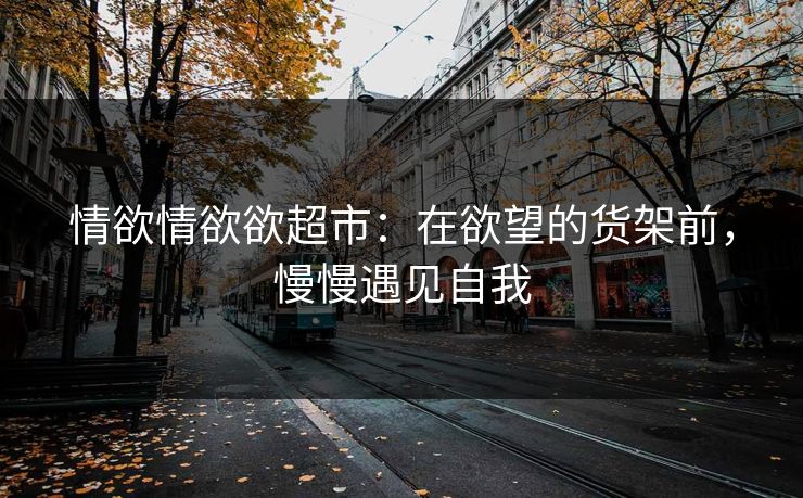 情欲情欲欲超市：在欲望的货架前，慢慢遇见自我