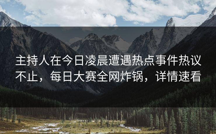 主持人在今日凌晨遭遇热点事件热议不止，每日大赛全网炸锅，详情速看