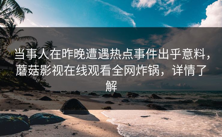 当事人在昨晚遭遇热点事件出乎意料，蘑菇影视在线观看全网炸锅，详情了解