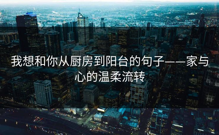 我想和你从厨房到阳台的句子——家与心的温柔流转