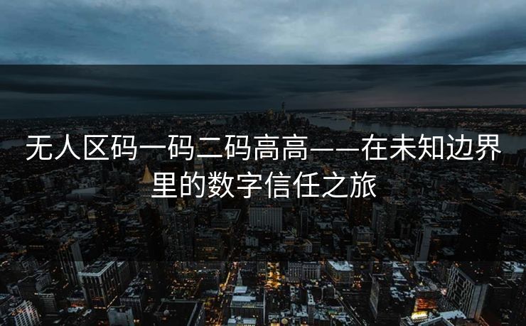 无人区码一码二码高高——在未知边界里的数字信任之旅